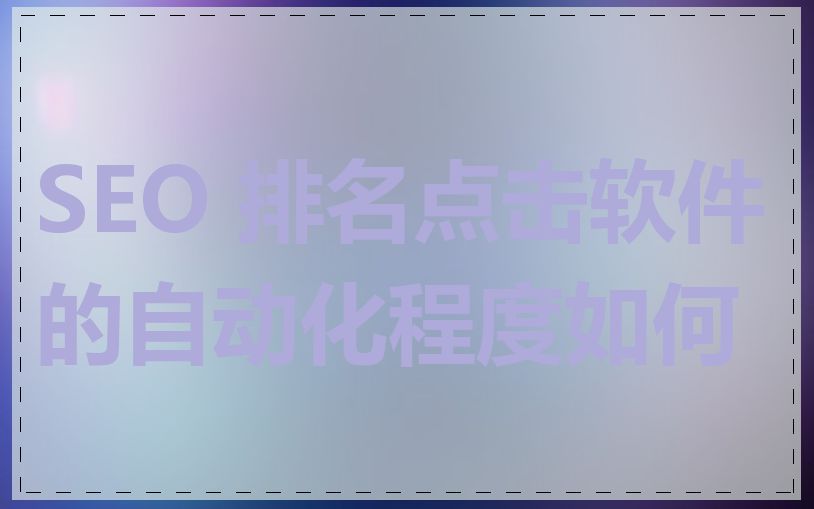SEO 排名点击软件的自动化程度如何