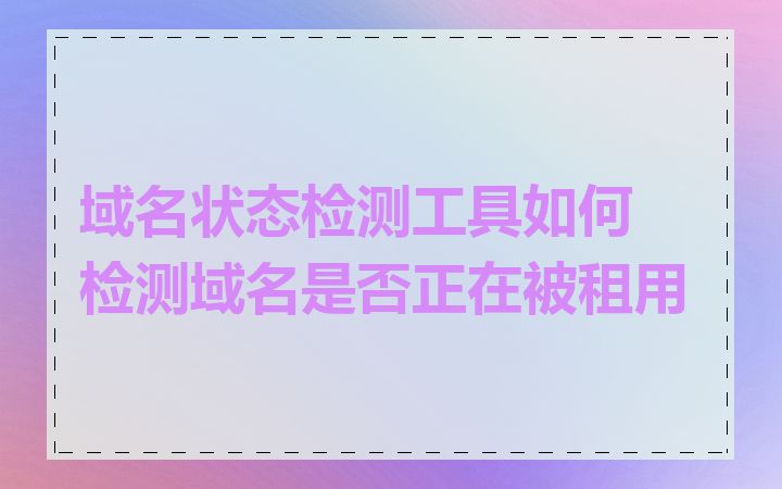 域名状态检测工具如何检测域名是否正在被租用