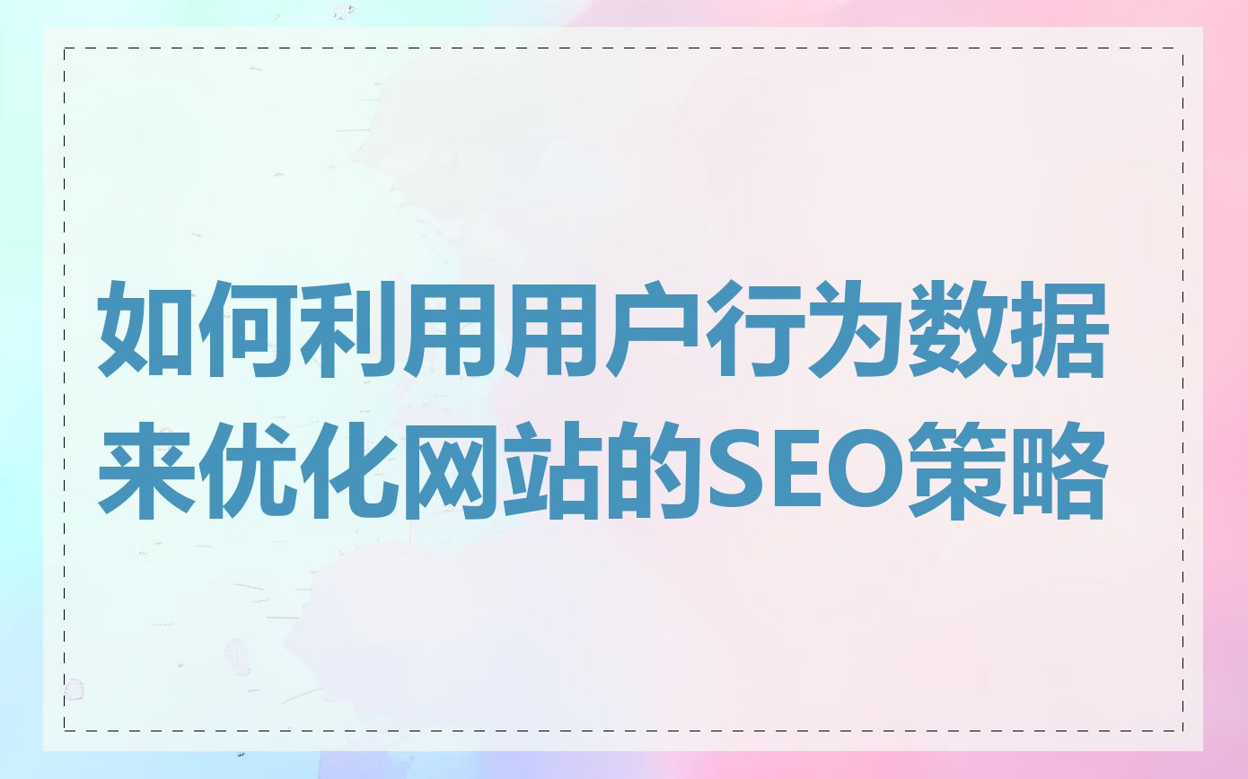 如何利用用户行为数据来优化网站的SEO策略