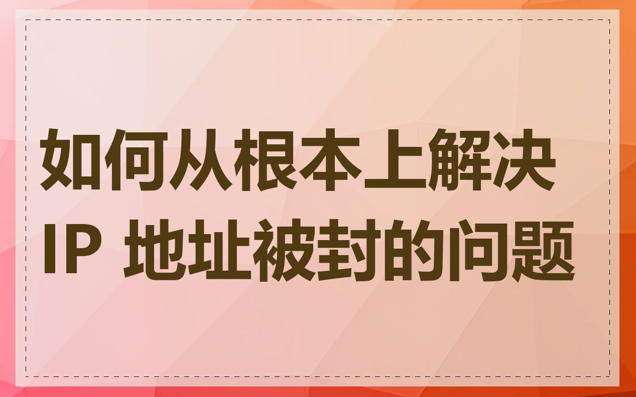 如何从根本上解决 IP 地址被封的问题