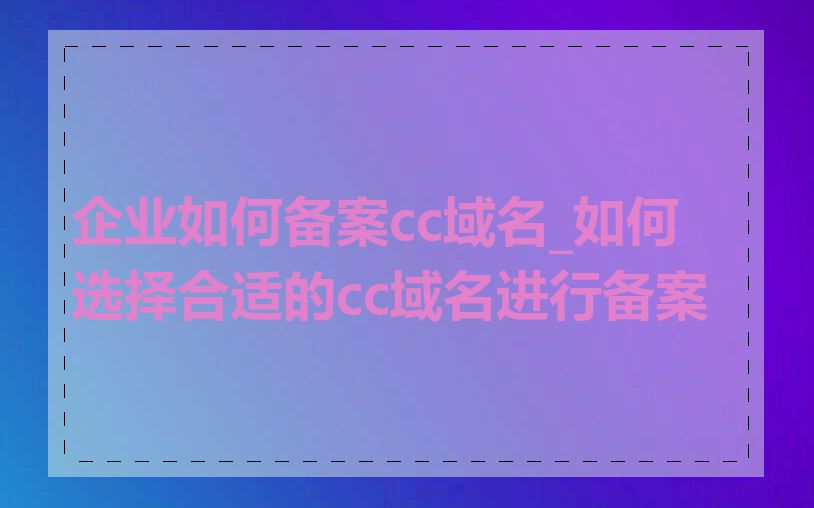企业如何备案cc域名_如何选择合适的cc域名进行备案
