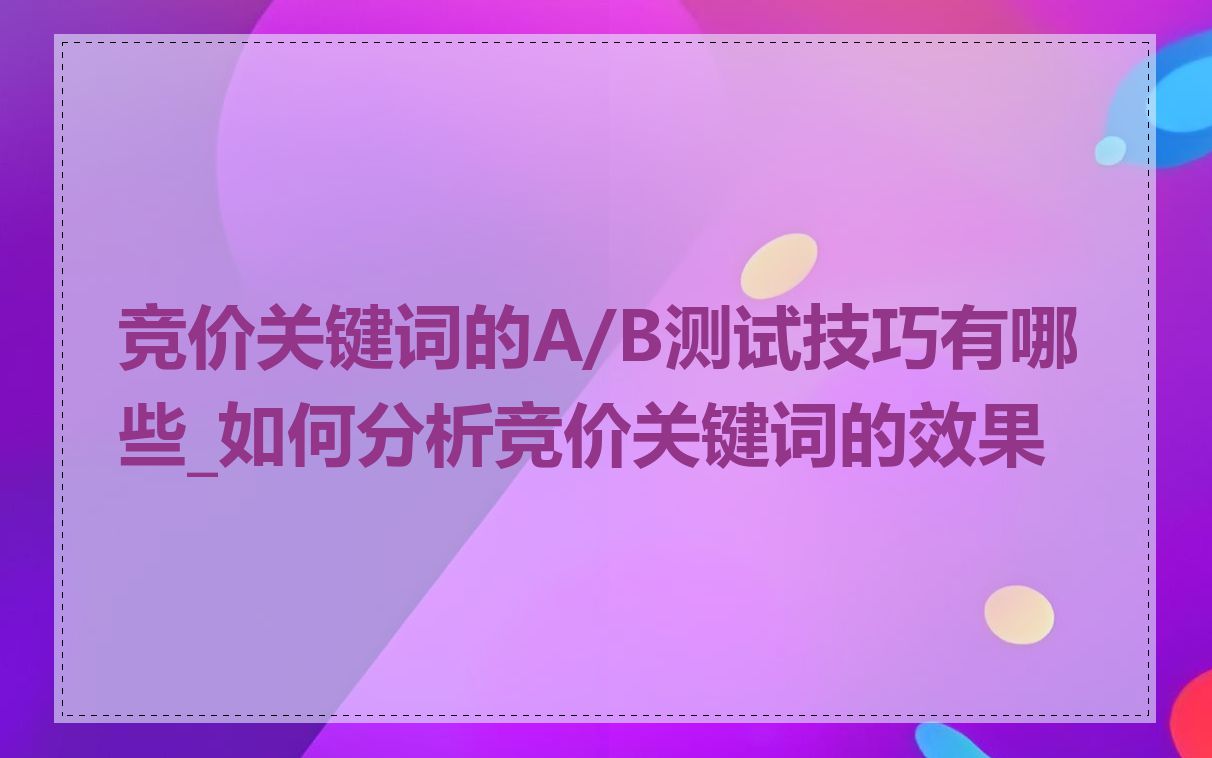 竞价关键词的A/B测试技巧有哪些_如何分析竞价关键词的效果