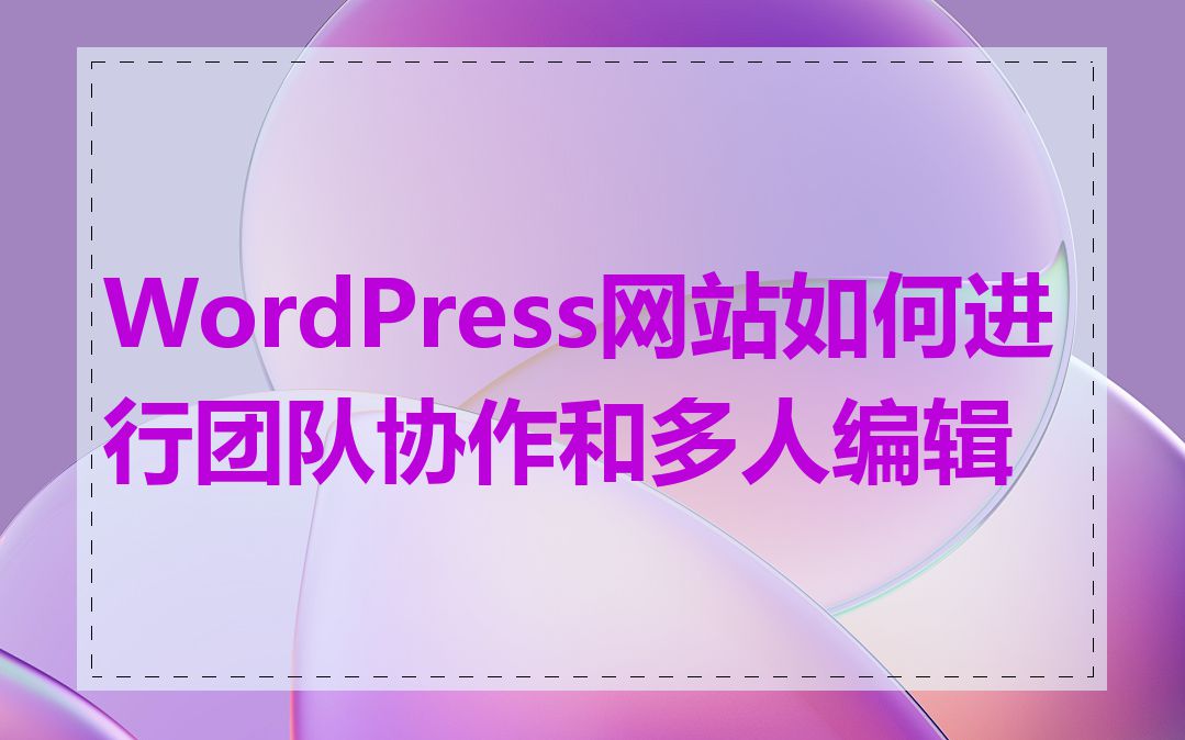 WordPress网站如何进行团队协作和多人编辑