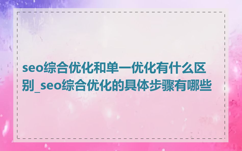 seo综合优化和单一优化有什么区别_seo综合优化的具体步骤有哪些