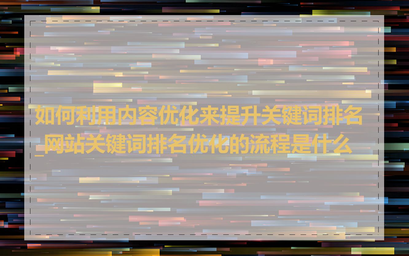 如何利用内容优化来提升关键词排名_网站关键词排名优化的流程是什么