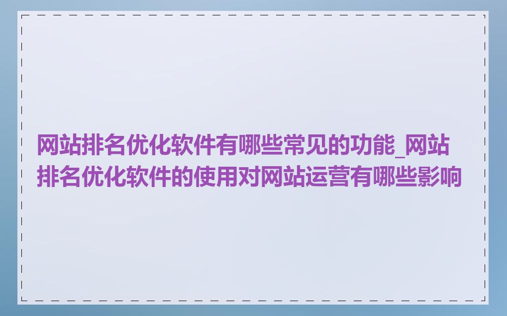 网站排名优化软件有哪些常见的功能_网站排名优化软件的使用对网站运营有哪些影响
