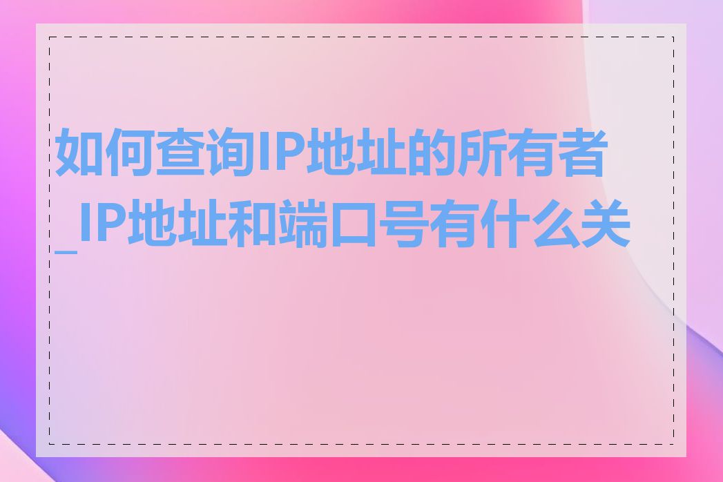 如何查询IP地址的所有者_IP地址和端口号有什么关系