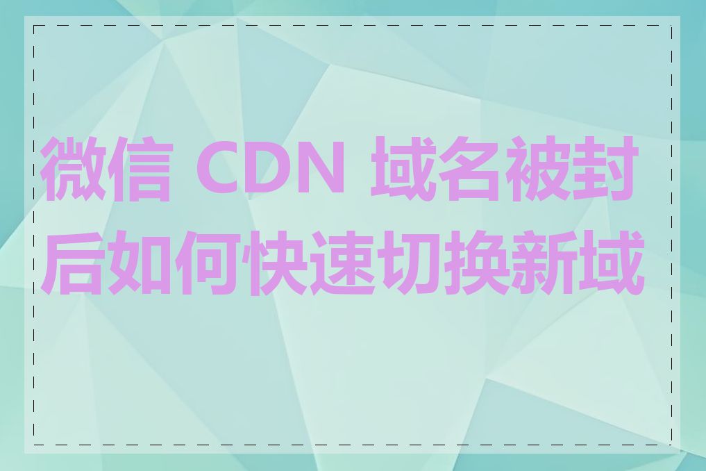 微信 CDN 域名被封后如何快速切换新域名