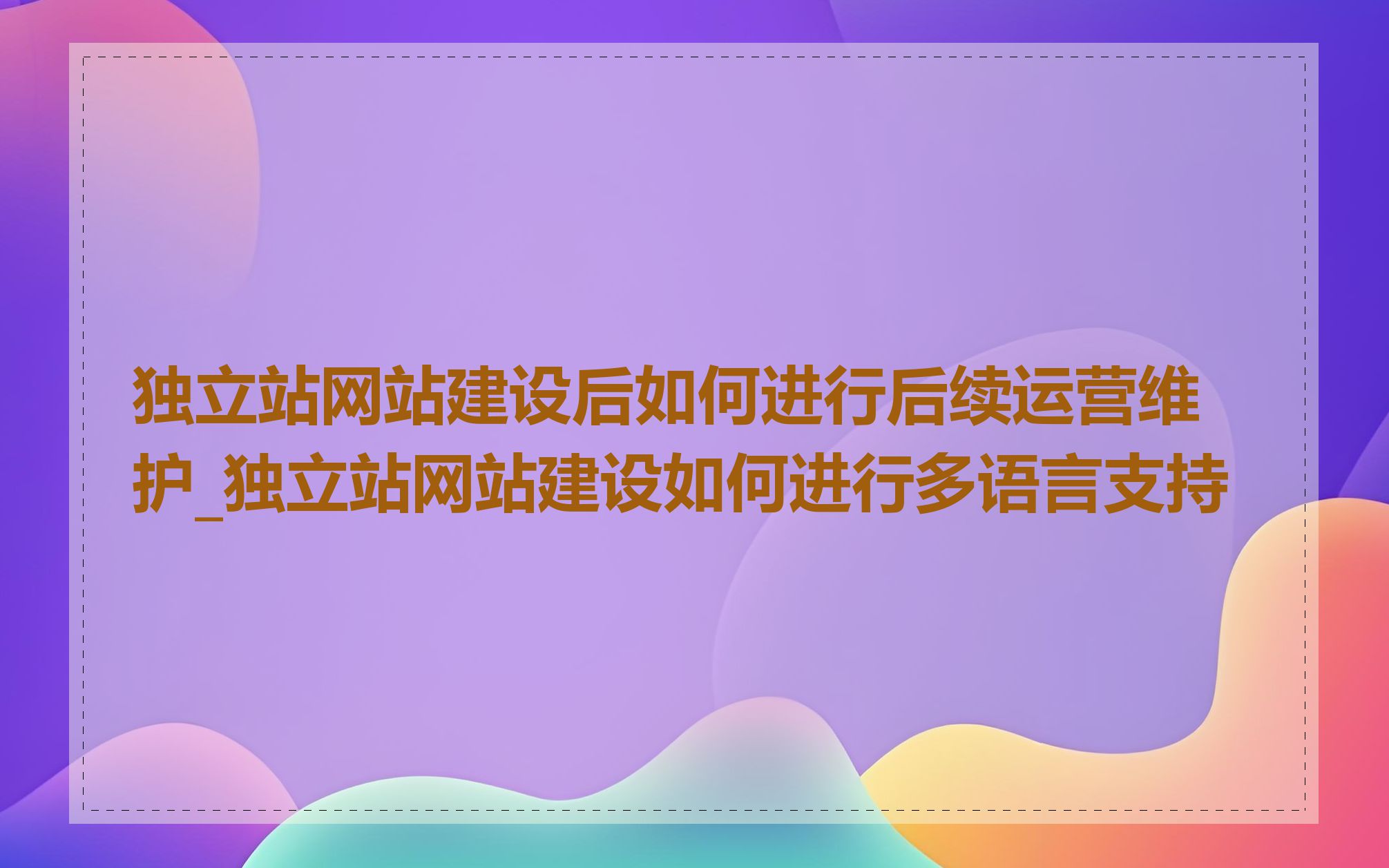独立站网站建设后如何进行后续运营维护_独立站网站建设如何进行多语言支持