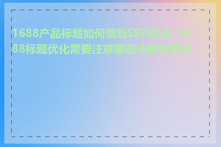 1688产品标题如何做到SEO优化_1688标题优化需要注意哪些法律合规问题