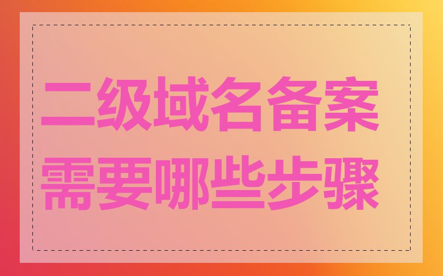 二级域名备案需要哪些步骤