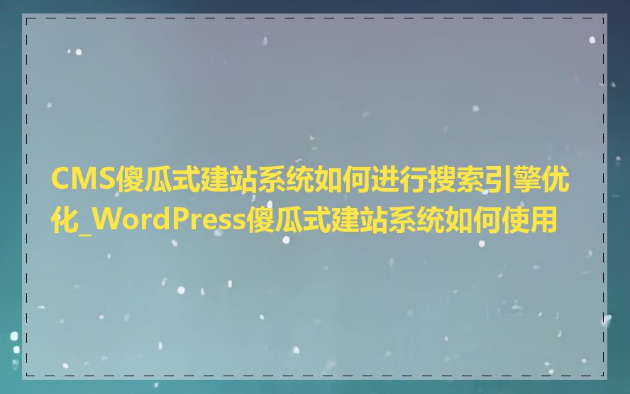 CMS傻瓜式建站系统如何进行搜索引擎优化_WordPress傻瓜式建站系统如何使用