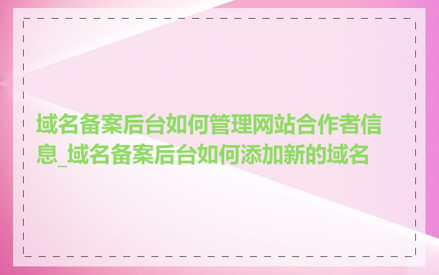 域名备案后台如何管理网站合作者信息_域名备案后台如何添加新的域名