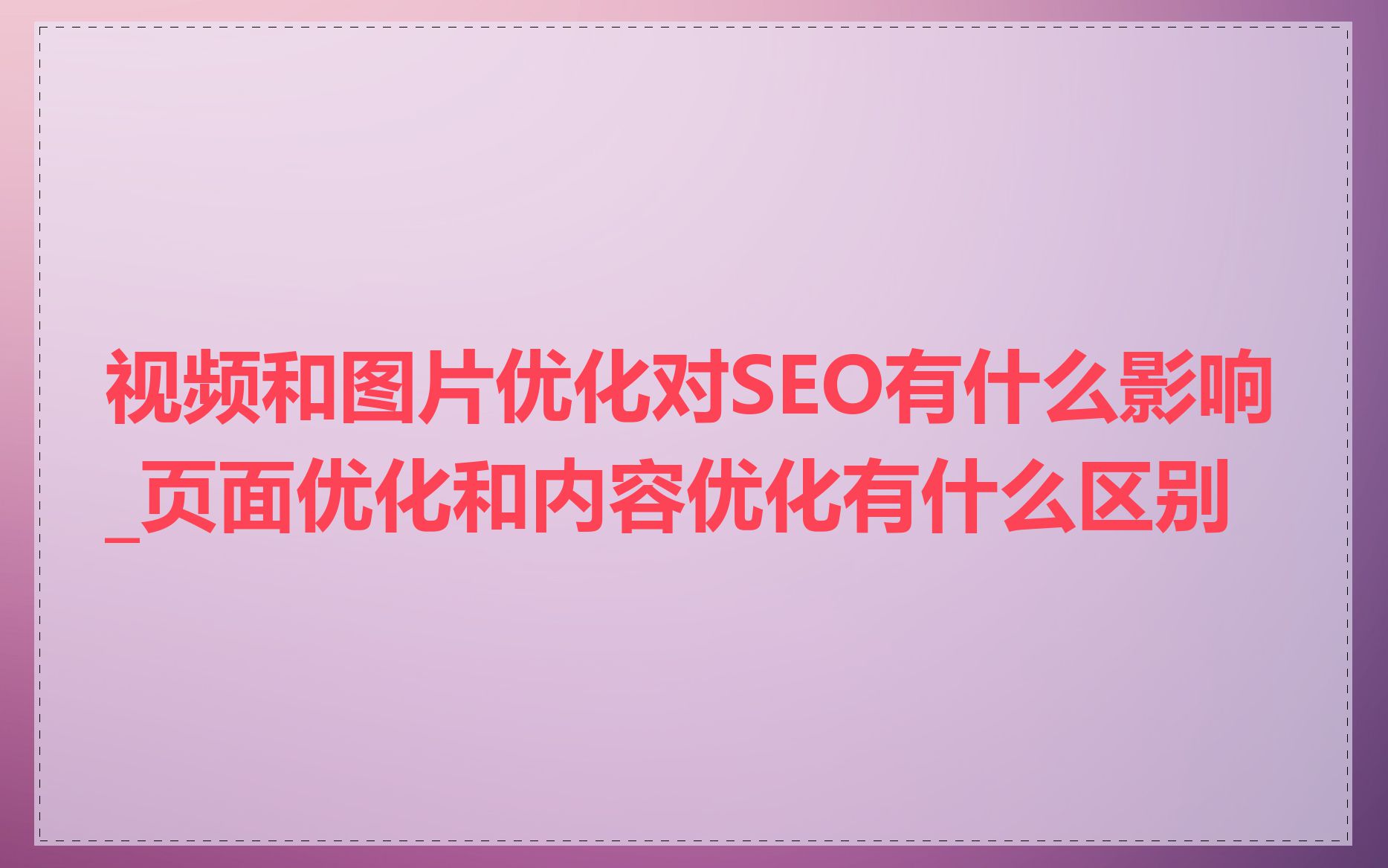 视频和图片优化对SEO有什么影响_页面优化和内容优化有什么区别