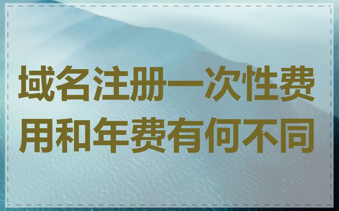 域名注册一次性费用和年费有何不同