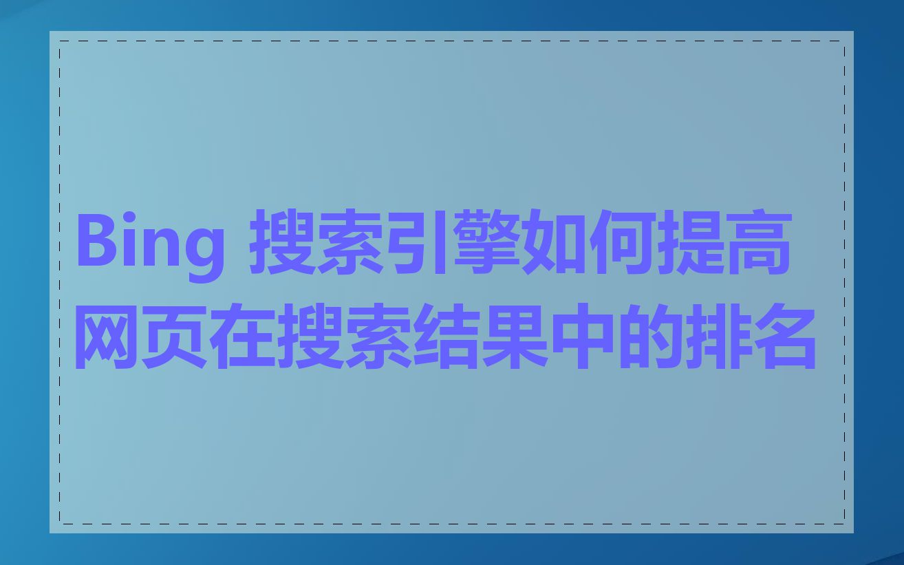 Bing 搜索引擎如何提高网页在搜索结果中的排名