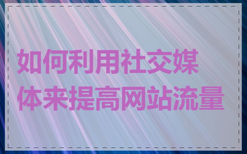如何利用社交媒体来提高网站流量