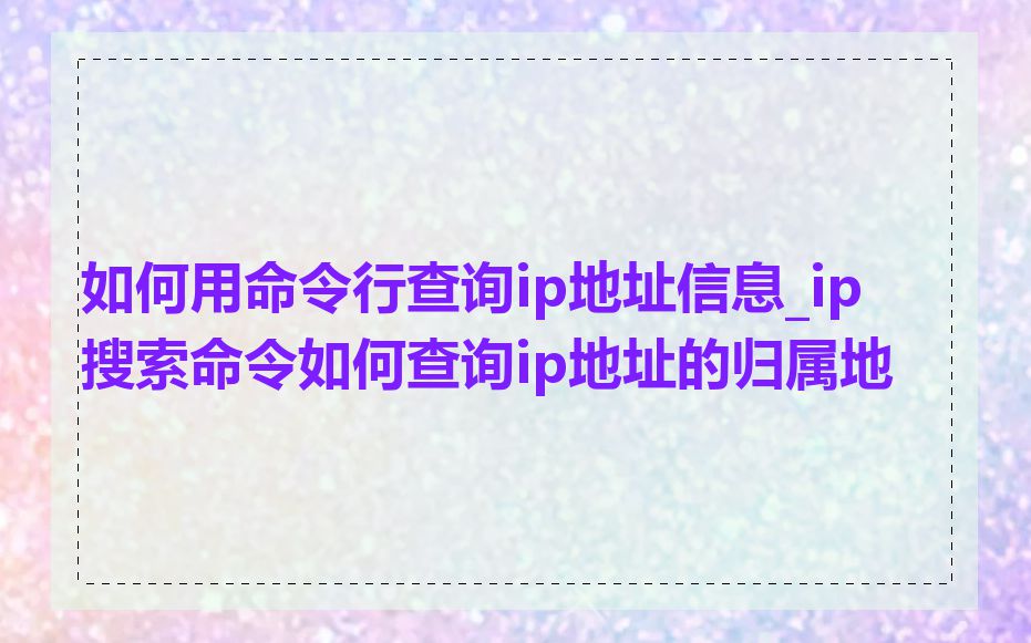 如何用命令行查询ip地址信息_ip搜索命令如何查询ip地址的归属地