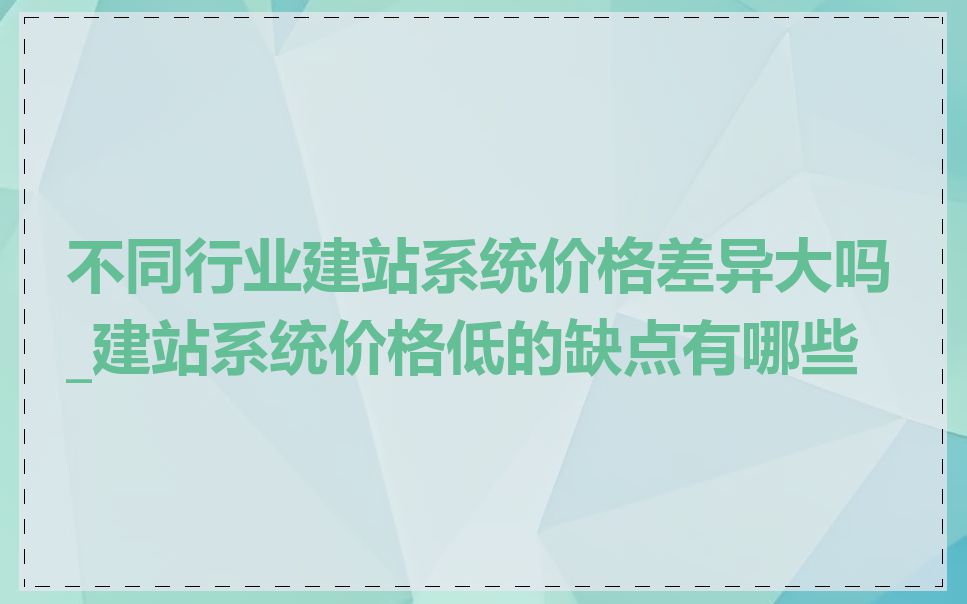 不同行业建站系统价格差异大吗_建站系统价格低的缺点有哪些