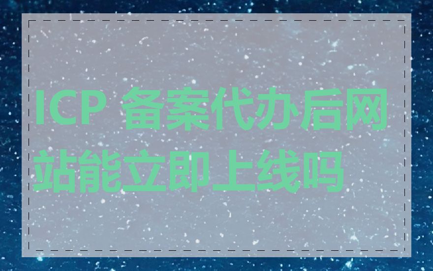 ICP 备案代办后网站能立即上线吗