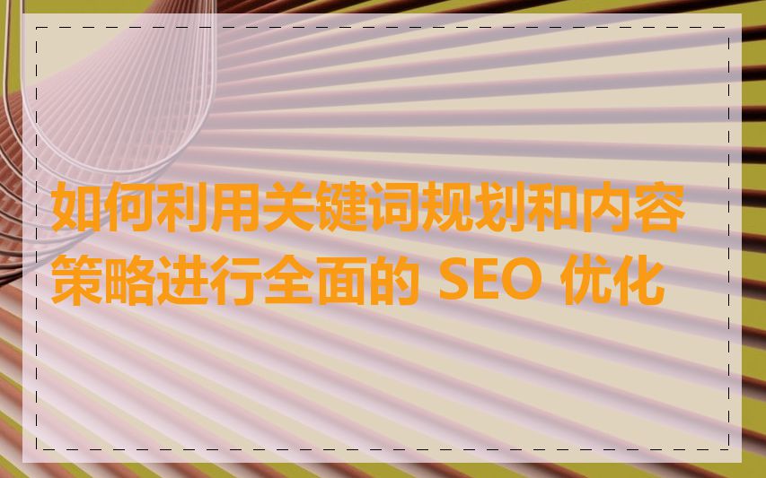如何利用关键词规划和内容策略进行全面的 SEO 优化