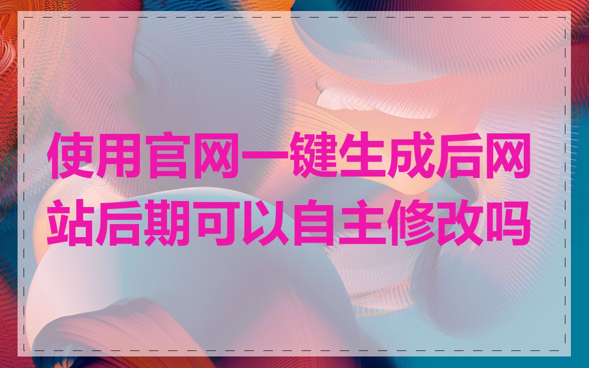 使用官网一键生成后网站后期可以自主修改吗