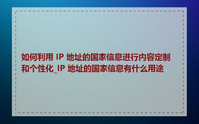 如何利用 IP 地址的国家信息进行内容定制和个性化_IP 地址的国家信息有什么用途