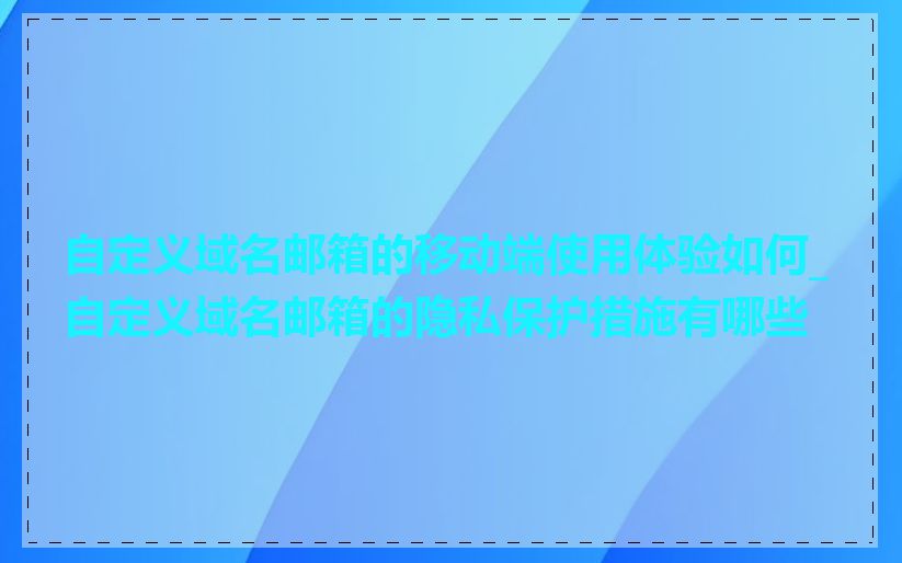 自定义域名邮箱的移动端使用体验如何_自定义域名邮箱的隐私保护措施有哪些
