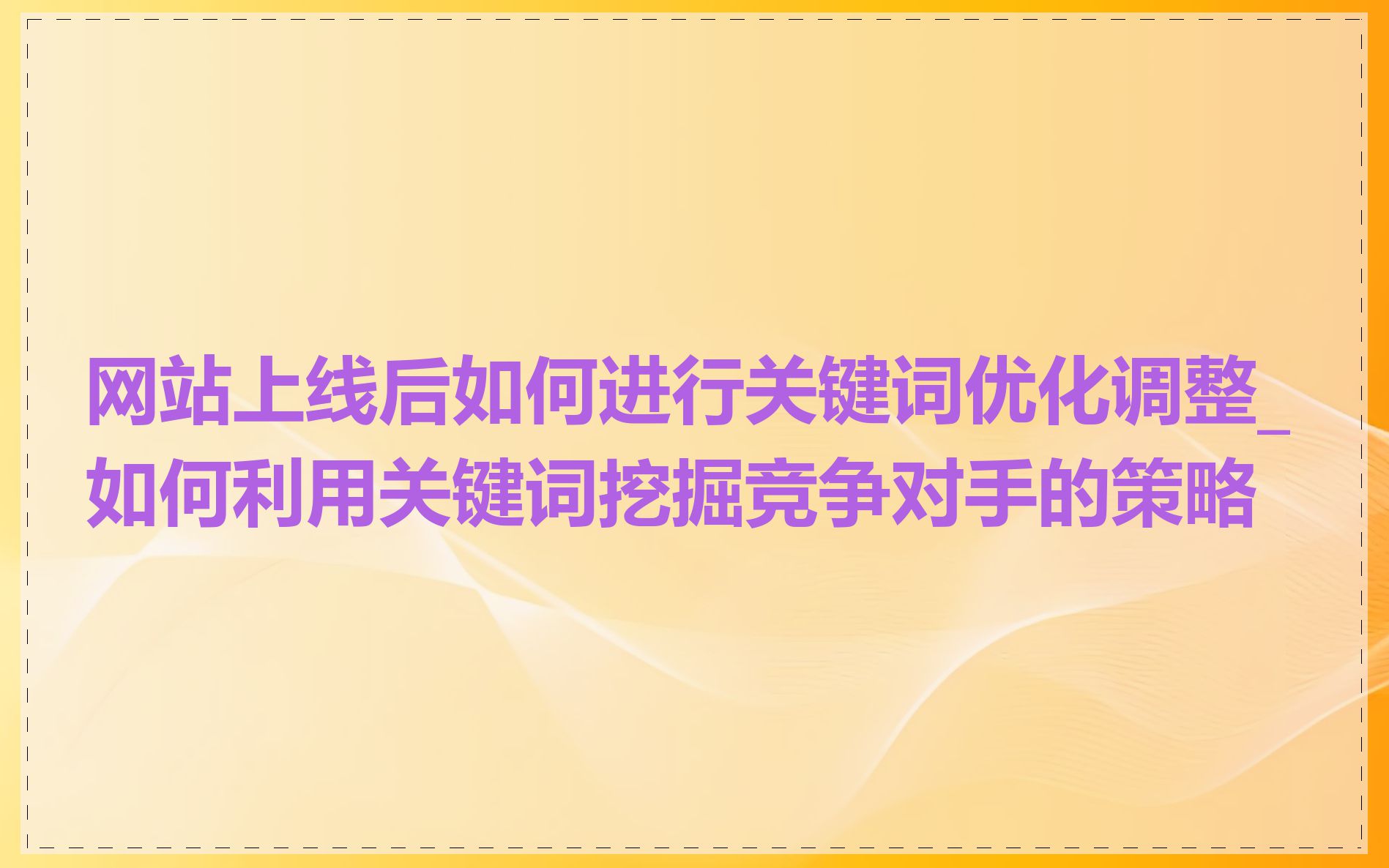 网站上线后如何进行关键词优化调整_如何利用关键词挖掘竞争对手的策略