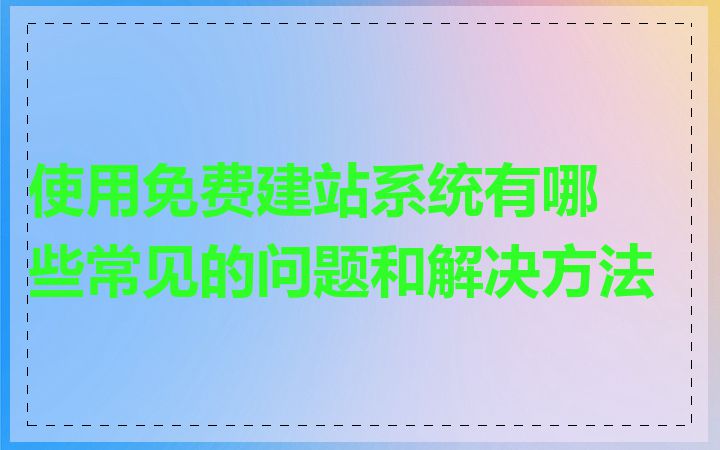 使用免费建站系统有哪些常见的问题和解决方法