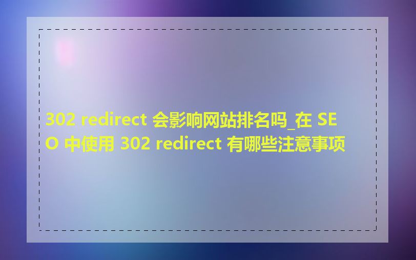 302 redirect 会影响网站排名吗_在 SEO 中使用 302 redirect 有哪些注意事项
