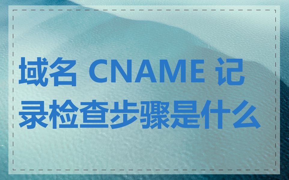 域名 CNAME 记录检查步骤是什么