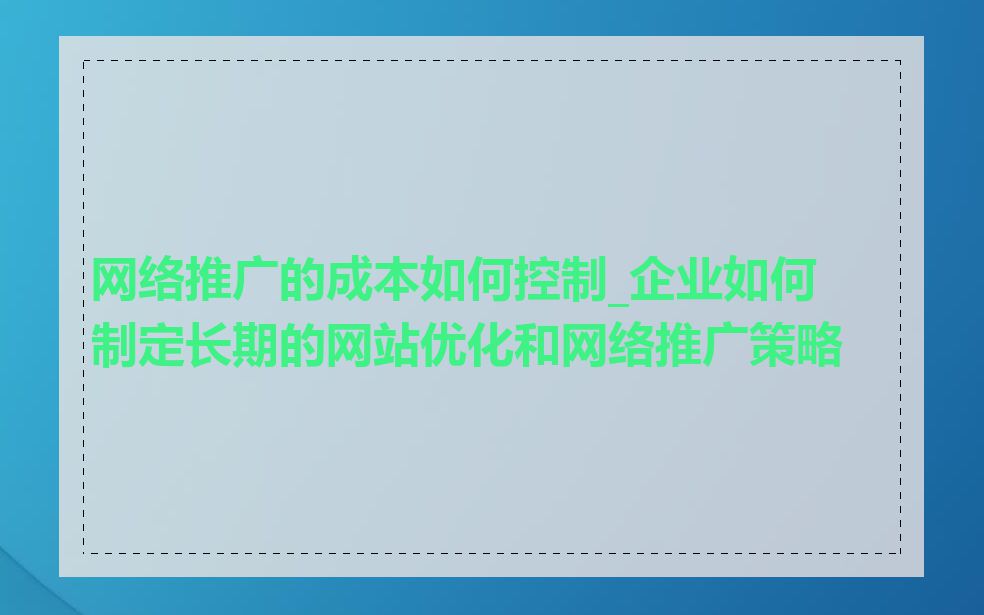 网络推广的成本如何控制_企业如何制定长期的网站优化和网络推广策略