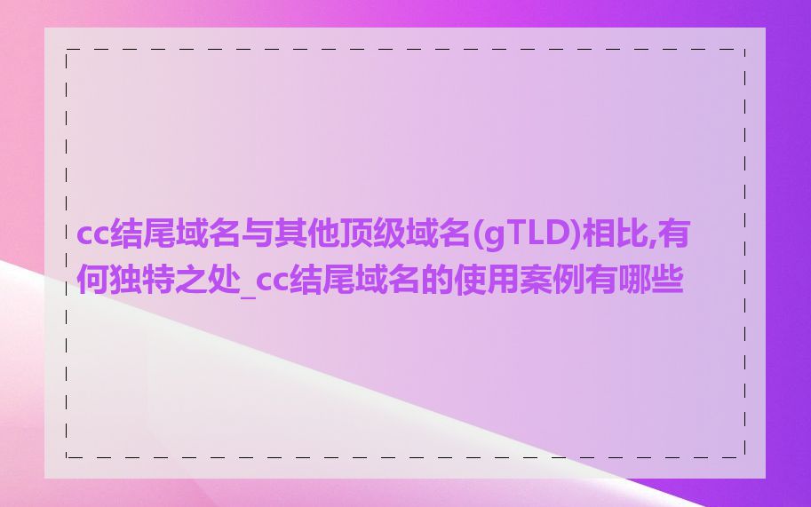 cc结尾域名与其他顶级域名(gTLD)相比,有何独特之处_cc结尾域名的使用案例有哪些