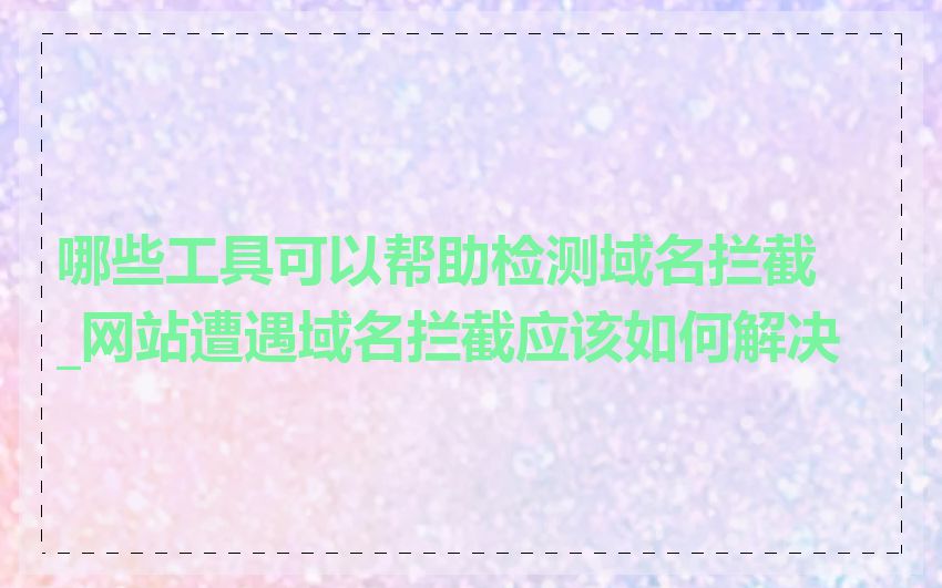 哪些工具可以帮助检测域名拦截_网站遭遇域名拦截应该如何解决