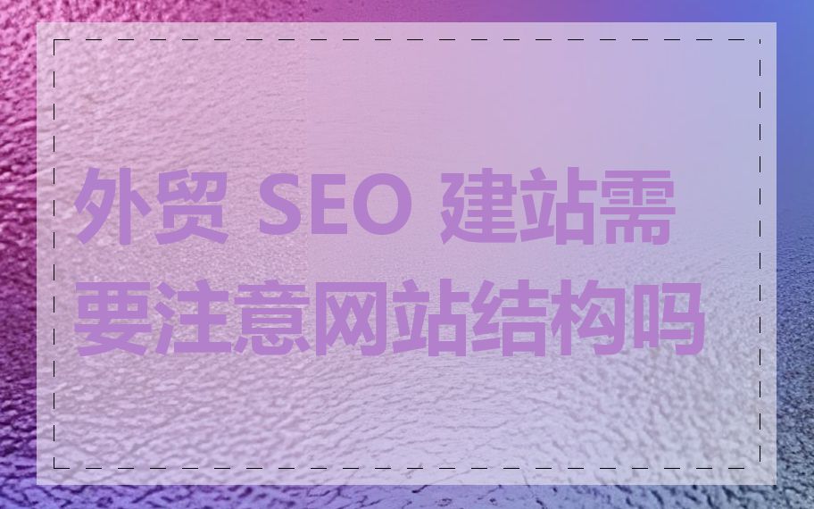 外贸 SEO 建站需要注意网站结构吗