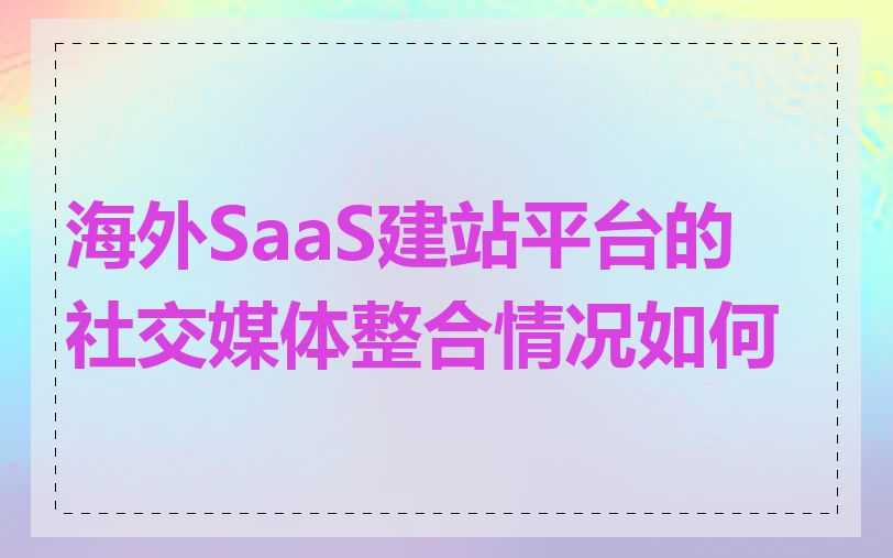 海外SaaS建站平台的社交媒体整合情况如何