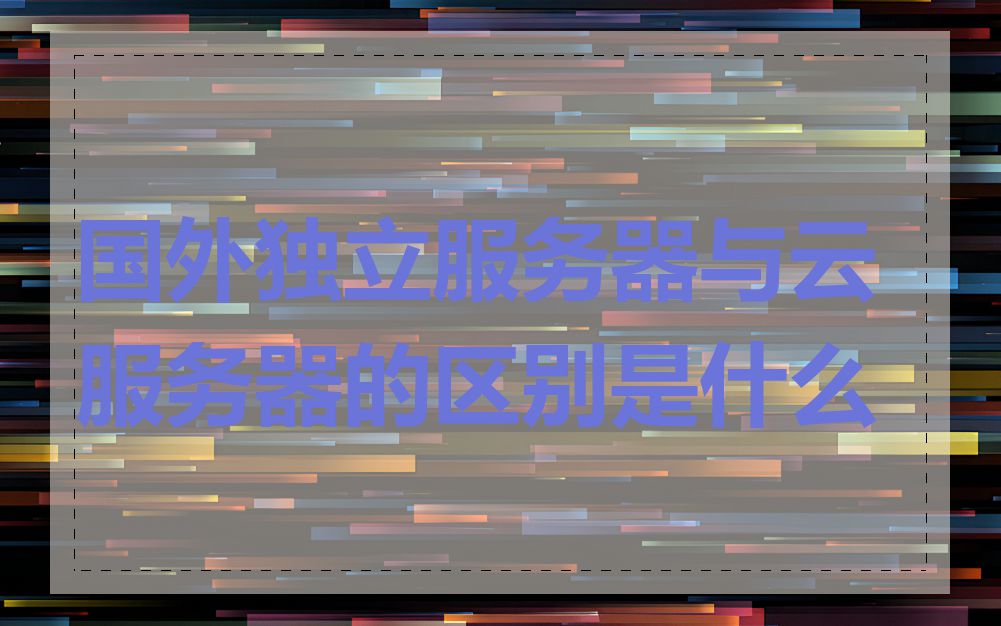国外独立服务器与云服务器的区别是什么