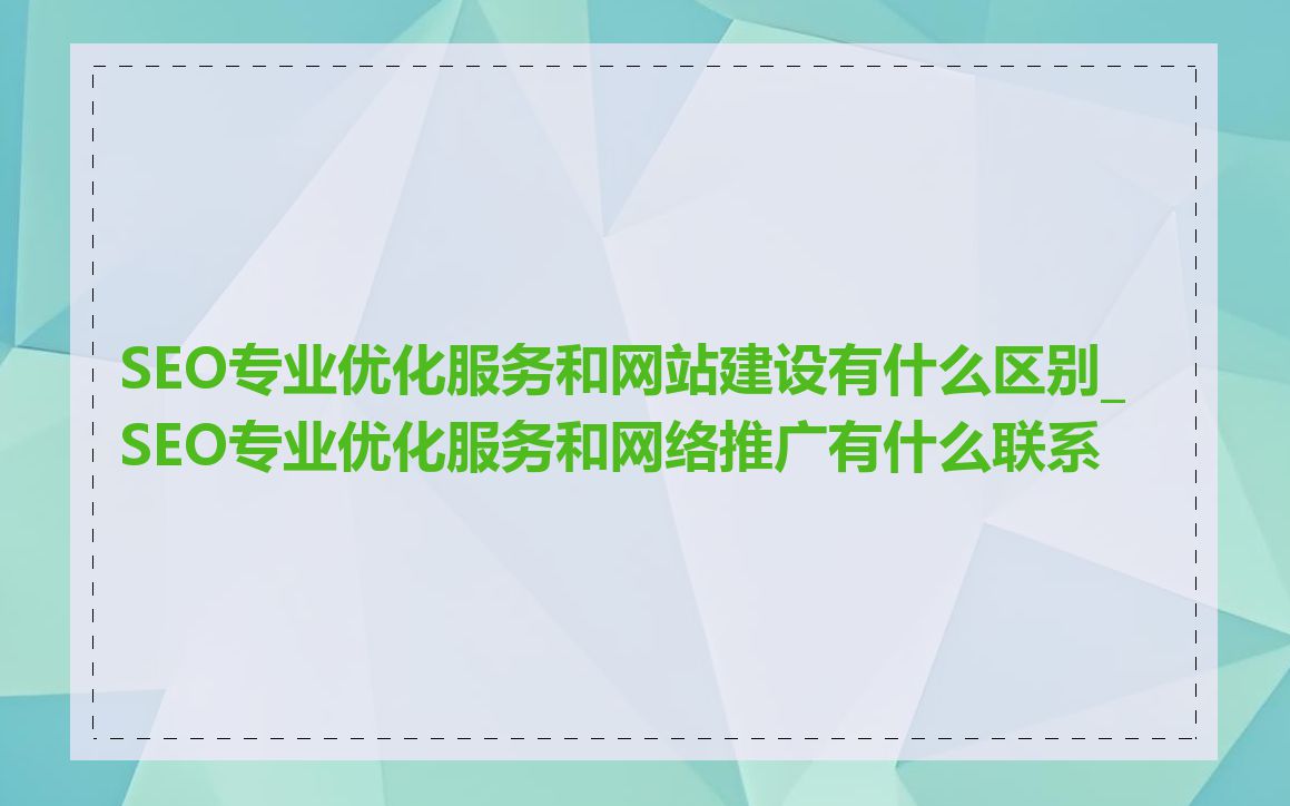 SEO专业优化服务和网站建设有什么区别_SEO专业优化服务和网络推广有什么联系