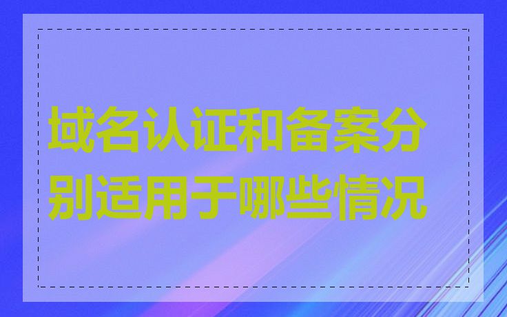 域名认证和备案分别适用于哪些情况