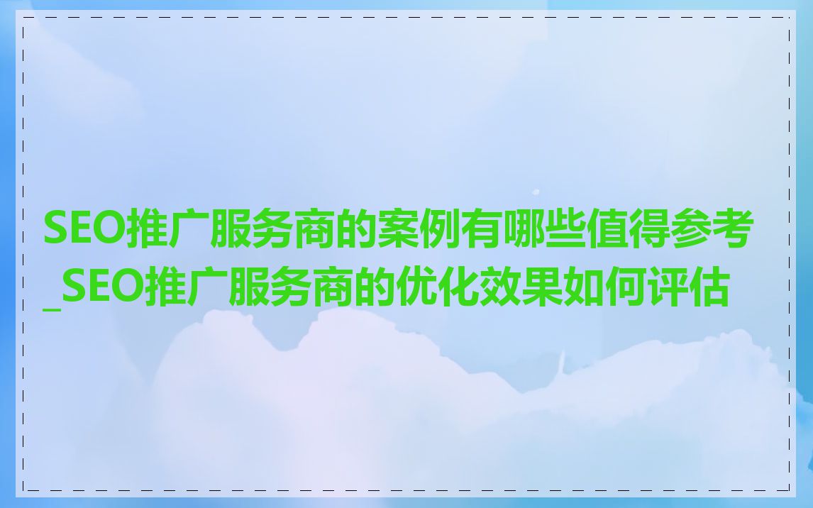SEO推广服务商的案例有哪些值得参考_SEO推广服务商的优化效果如何评估