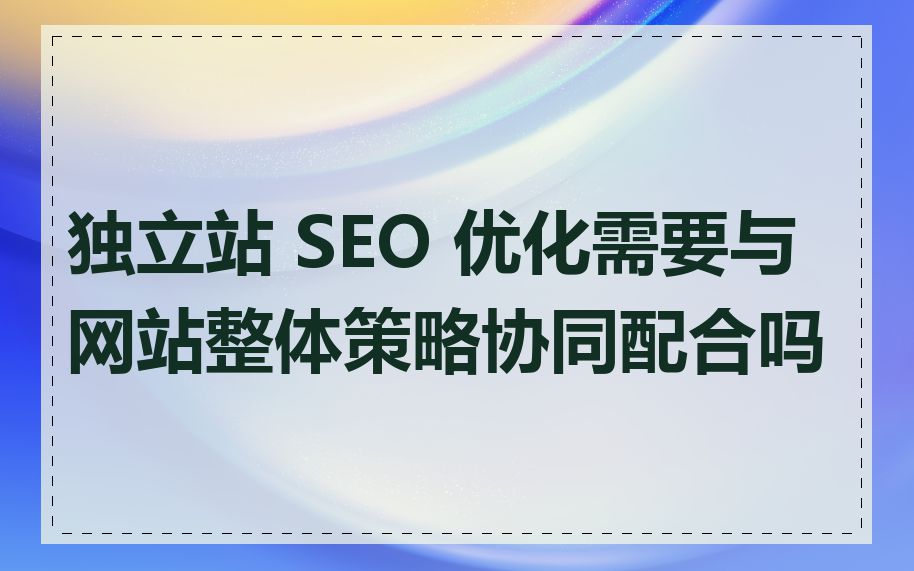 独立站 SEO 优化需要与网站整体策略协同配合吗