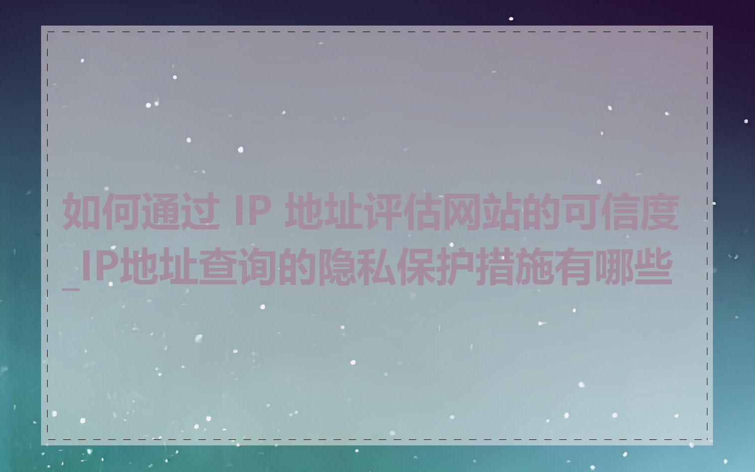 如何通过 IP 地址评估网站的可信度_IP地址查询的隐私保护措施有哪些