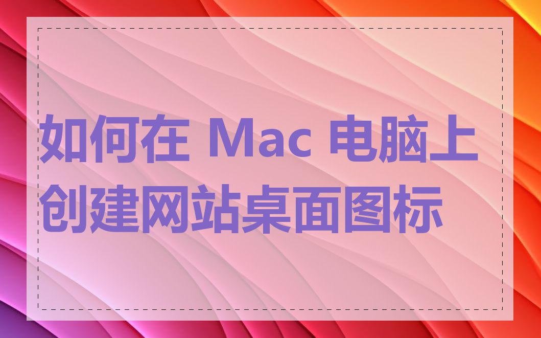 如何在 Mac 电脑上创建网站桌面图标