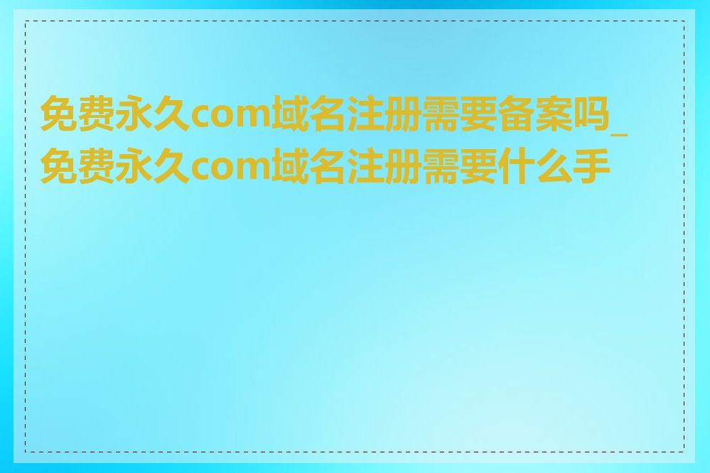 免费永久com域名注册需要备案吗_免费永久com域名注册需要什么手续