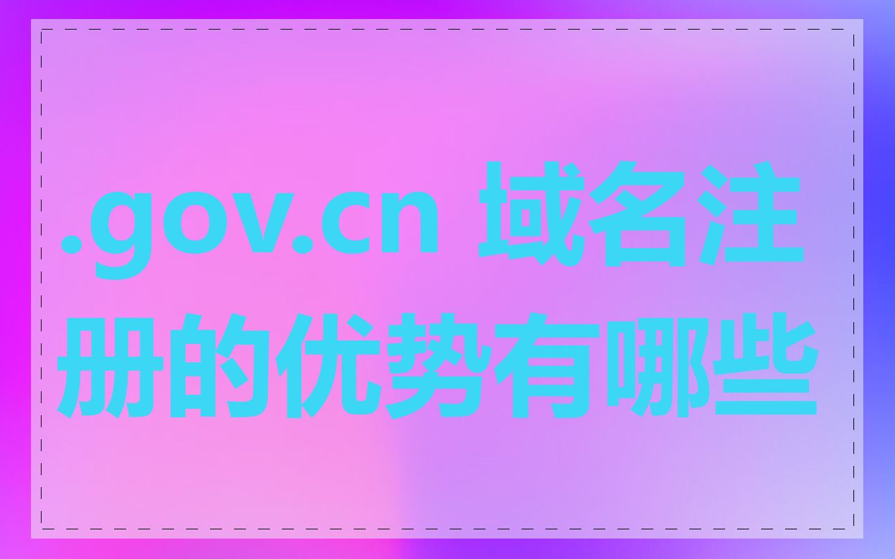 .gov.cn 域名注册的优势有哪些