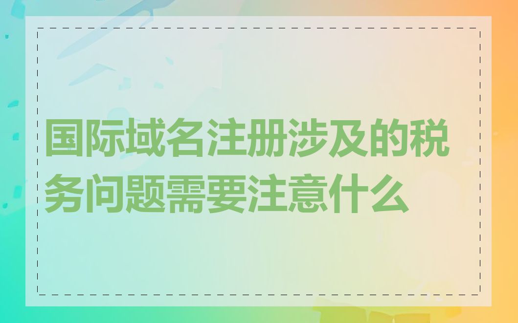 国际域名注册涉及的税务问题需要注意什么