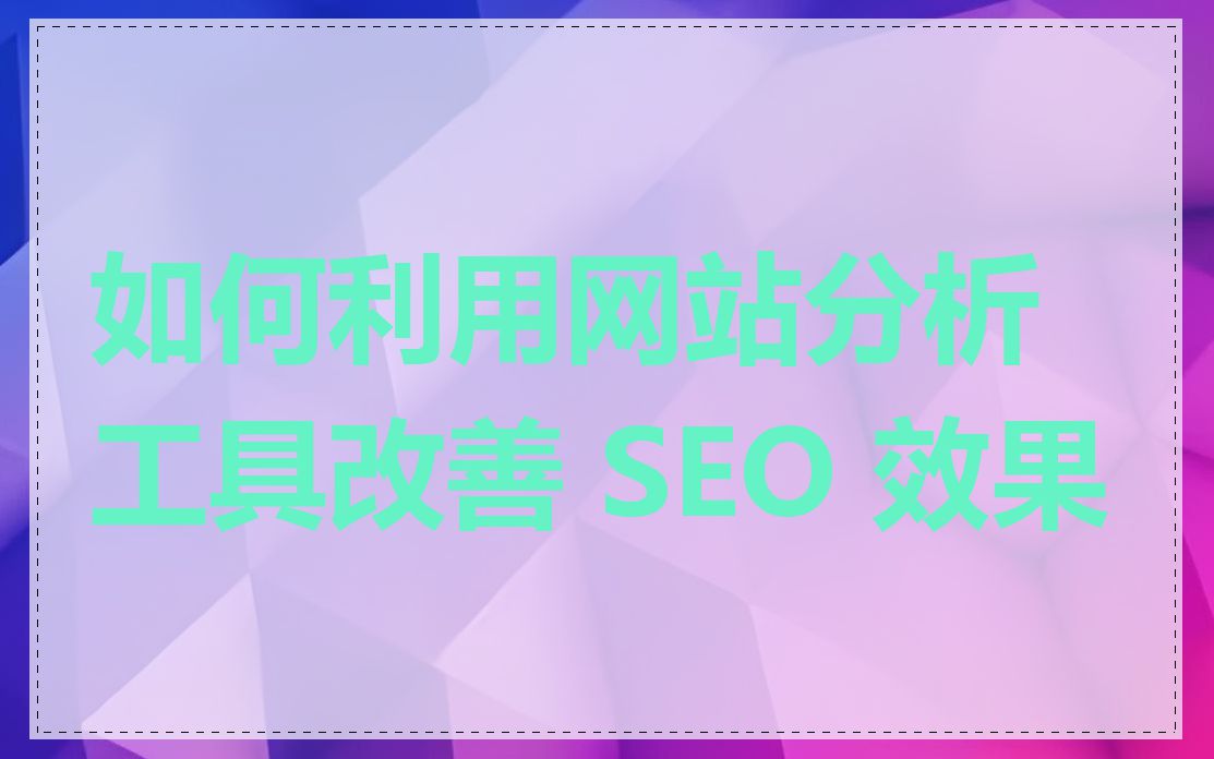 如何利用网站分析工具改善 SEO 效果