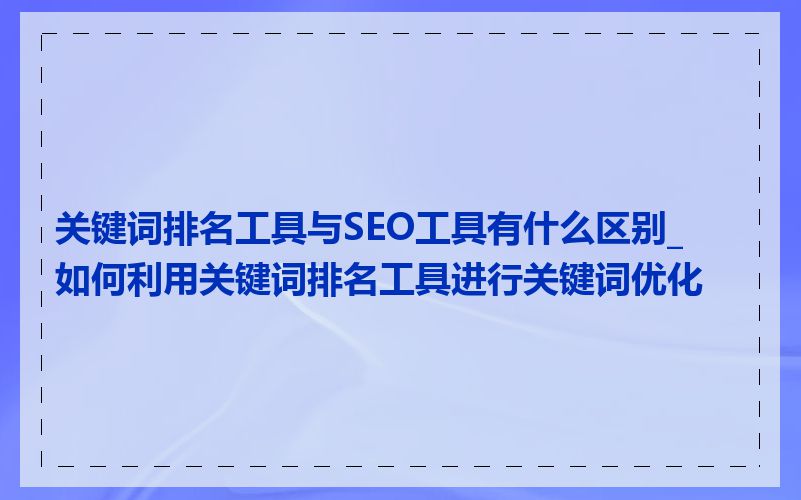 关键词排名工具与SEO工具有什么区别_如何利用关键词排名工具进行关键词优化