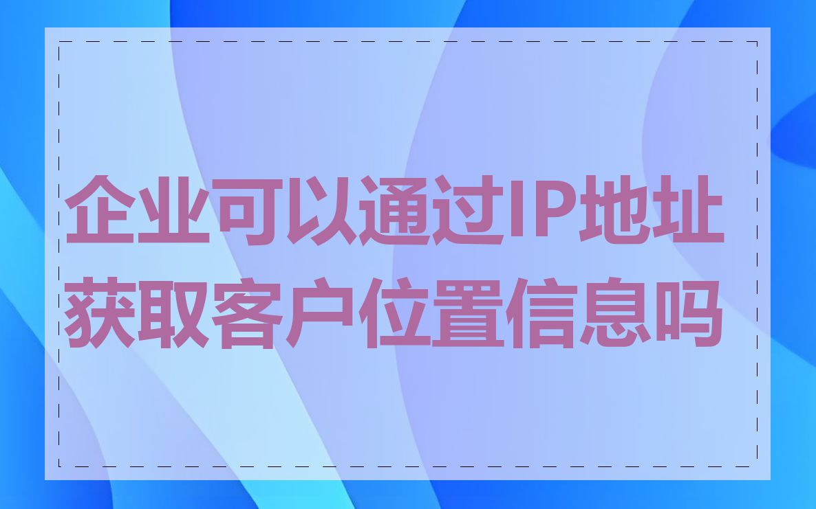 企业可以通过IP地址获取客户位置信息吗